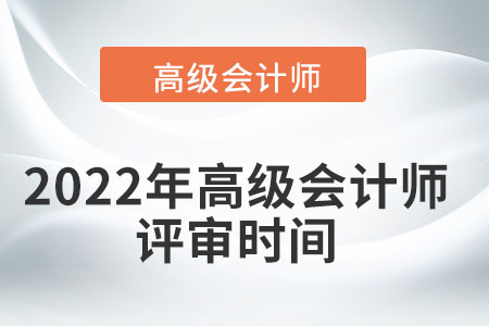 2022年高級(jí)會(huì)計(jì)師評(píng)審時(shí)間