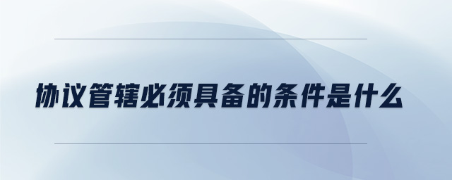協(xié)議管轄必須具備的條件是什么