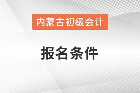 內(nèi)蒙古自治區(qū)烏蘭察布2022年初級(jí)會(huì)計(jì)證報(bào)名條件是什么,？