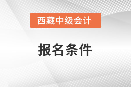 西藏中級會計報名條件是什么,？