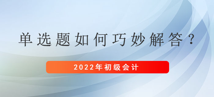 初級會計考試單選題如何巧妙解答,？基礎(chǔ)扎實不費力