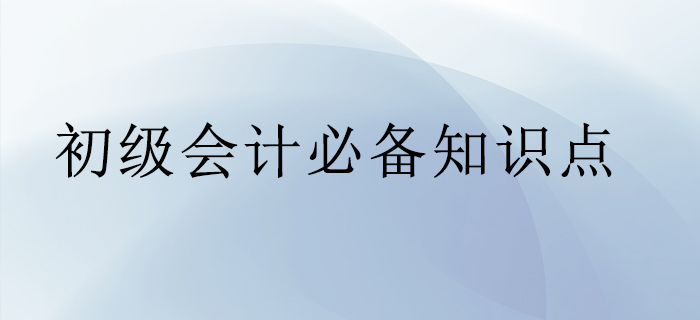 初級(jí)會(huì)計(jì)必備知識(shí)點(diǎn)