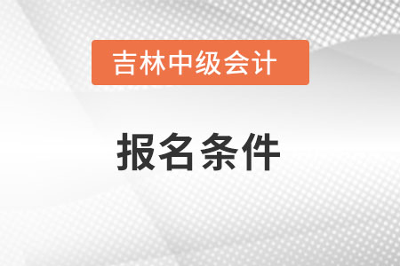 吉林省四平中級會計師報考條件是什么？