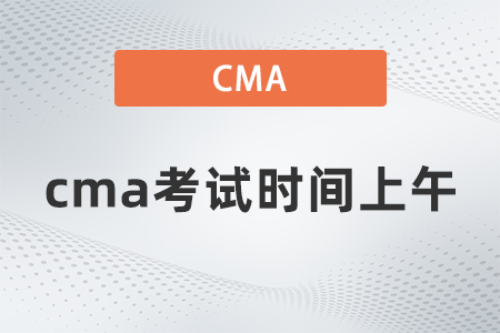2022年cma考試時(shí)間上午什么時(shí)候
