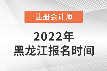 黑龍江2022年注冊會計師考試報名時間是哪天？