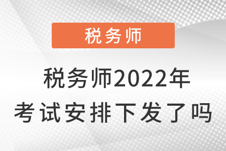 稅務(wù)師2022年考試安排下發(fā)了嗎,？