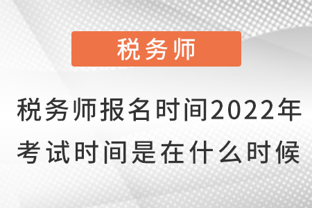 稅務(wù)師報(bào)名時(shí)間2022年考試時(shí)間是在什么時(shí)候,？