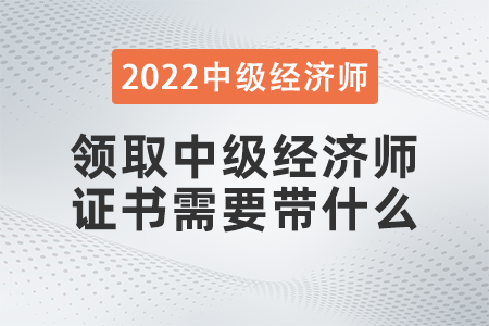 領(lǐng)取中級經(jīng)濟師證書需要帶什么