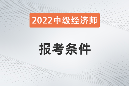 2022年建筑中級(jí)經(jīng)濟(jì)師報(bào)考條件是什么