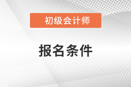 安徽省蚌埠初級會計考試的報名條件是什么