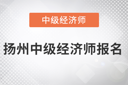 2022年揚(yáng)州中級(jí)經(jīng)濟(jì)師報(bào)名開始了嗎