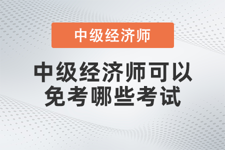 中級經(jīng)濟(jì)師可以免考哪些考試