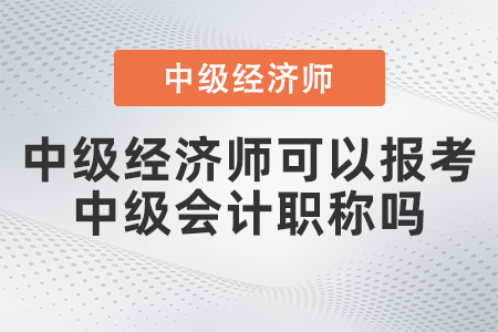 中級(jí)經(jīng)濟(jì)師可以報(bào)考中級(jí)會(huì)計(jì)職稱嗎