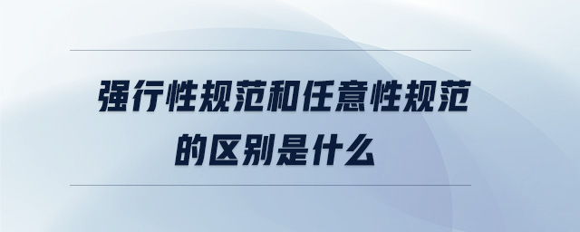 強(qiáng)行性規(guī)范和任意性規(guī)范的區(qū)別是什么