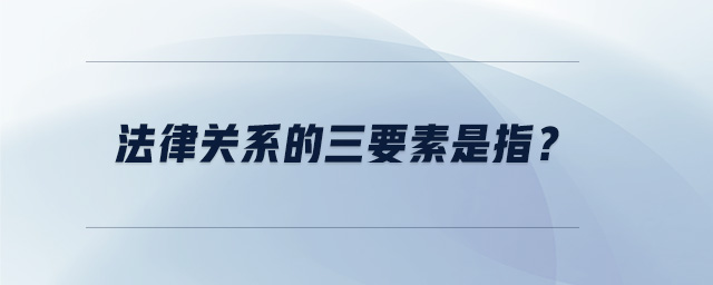 法律關(guān)系的三要素是指？