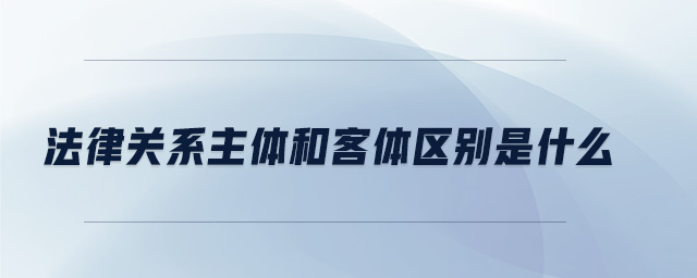 法律關(guān)系主體和客體區(qū)別是什么