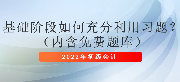 2022年初級(jí)會(huì)計(jì)考試基礎(chǔ)階段如何充分利用習(xí)題,？（內(nèi)含免費(fèi)題庫(kù)）