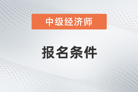 2023年中級經(jīng)濟(jì)師報(bào)名條件高嗎？具體是什么