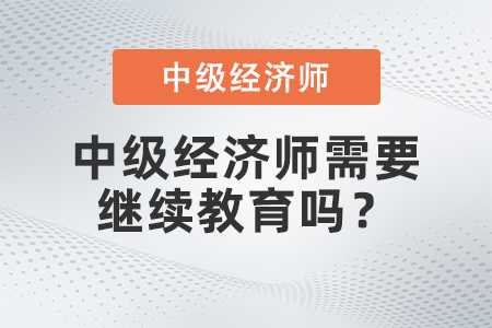 中級(jí)經(jīng)濟(jì)師需要繼續(xù)教育嗎,？