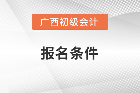 廣西自治區(qū)欽州初級(jí)會(huì)計(jì)考試的報(bào)名條件是什么,？