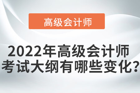 2022年高級(jí)會(huì)計(jì)師考試大綱有哪些變化,？