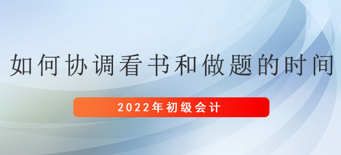 備考初級(jí)會(huì)計(jì)考試,，應(yīng)如何協(xié)調(diào)看書和做題的時(shí)間？