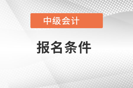 中級會計職稱報名條件都符合有哪些才能報名,？