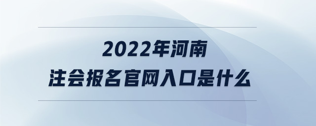 2022年河南注會(huì)報(bào)名官網(wǎng)入口是什么