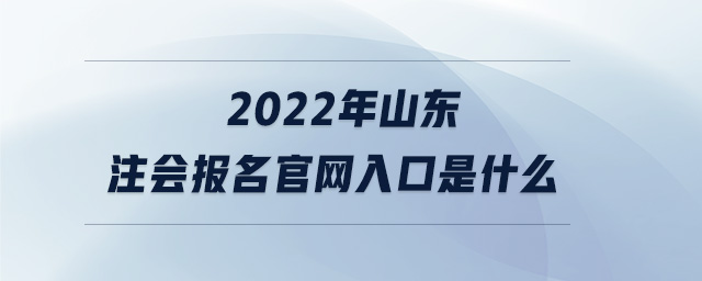 2022年山東注會(huì)報(bào)名官網(wǎng)入口是什么