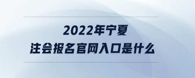 2022年寧夏注會報名官網(wǎng)入口是什么