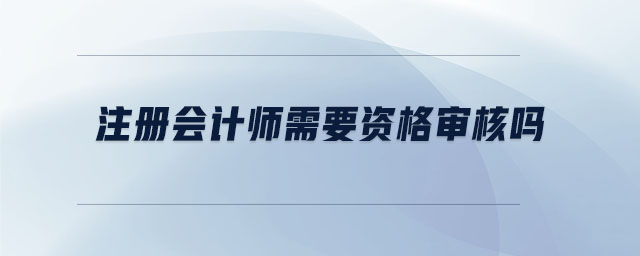 注冊會計師需要資格審核嗎