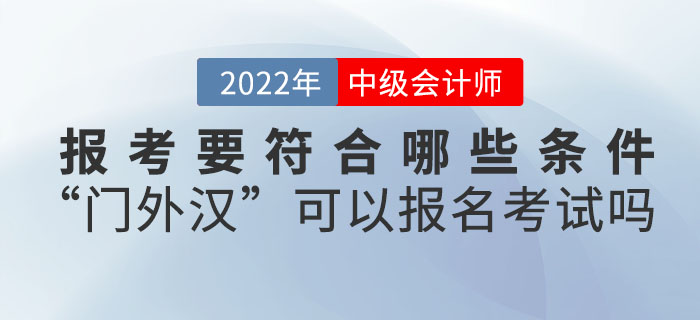 報(bào)考2022年中級(jí)會(huì)計(jì)考試要符合哪些條件,？“門外漢”可以報(bào)名考試嗎？