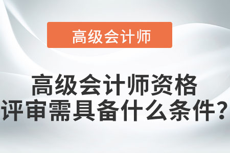 高級會計師資格評審需具備什么條件？