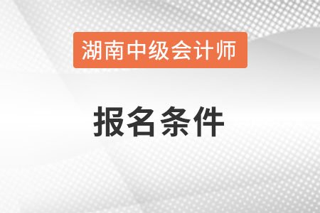 湖南省株洲中級(jí)會(huì)計(jì)師報(bào)名條件是什么呢,？