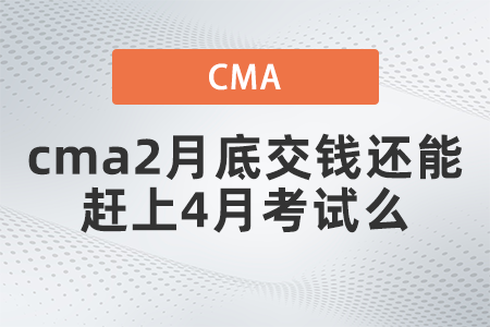 cma2月底交錢(qián)還能趕上4月考試么