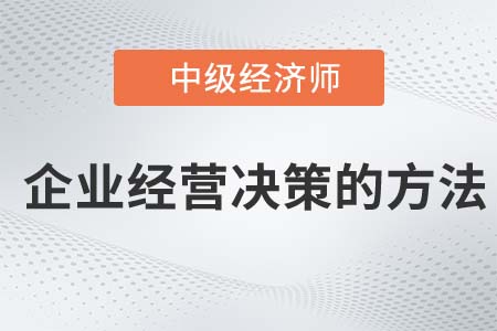 企業(yè)經(jīng)營決策方法_2022中級經(jīng)濟師工商備考必讀知識點