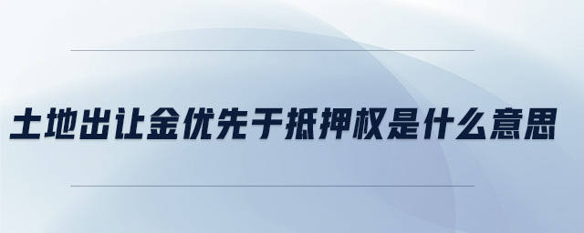 土地出讓金優(yōu)先于抵押權(quán)是什么意思