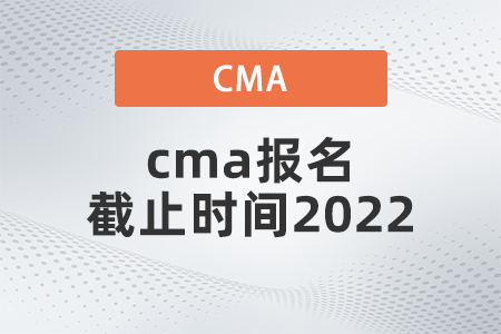 cma報(bào)名截止時(shí)間2022是哪天