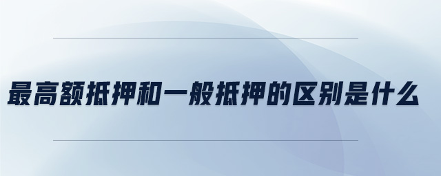 最高額抵押和一般抵押的區(qū)別是什么