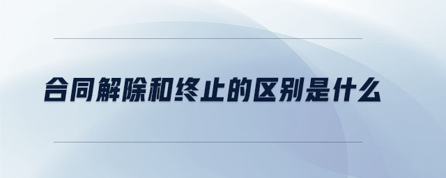 合同解除和終止的區(qū)別是什么