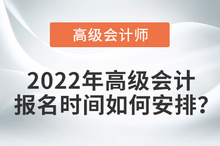 2022年高級會計報名時間如何安排,？