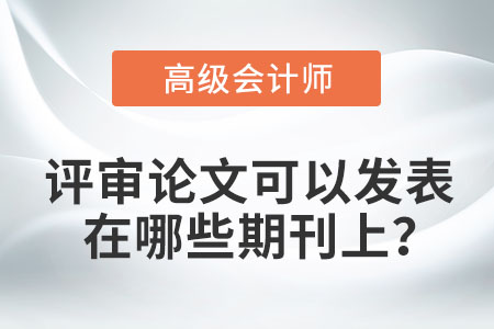 高級(jí)會(huì)計(jì)師評(píng)審論文可以發(fā)表在哪些期刊上,？