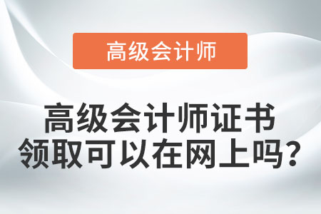 高級會計師證書領(lǐng)取可以在網(wǎng)上嗎,？