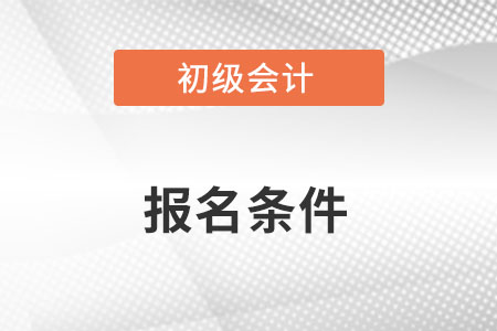 初級會計報名條件需要具備什么？