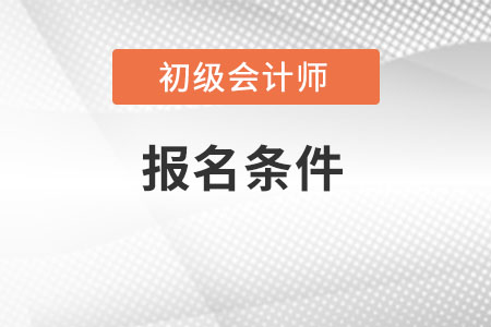 了解初級會計師報名條件有哪些,？