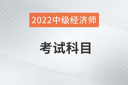 2022年中級經(jīng)濟(jì)師科目是什么