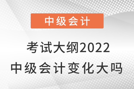 考試大綱2022中級(jí)會(huì)計(jì)變化大嗎,？