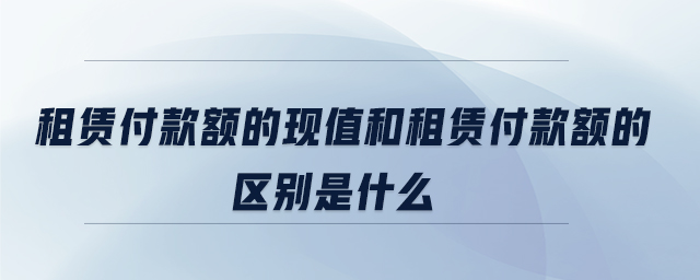 租賃付款額的現(xiàn)值和租賃付款額的區(qū)別是什么