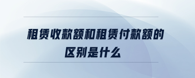 租賃收款額和租賃付款額的區(qū)別是什么