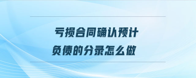 虧損合同確認(rèn)預(yù)計(jì)負(fù)債的分錄怎么做